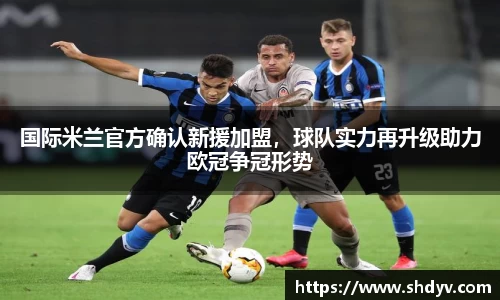 国际米兰官方确认新援加盟，球队实力再升级助力欧冠争冠形势