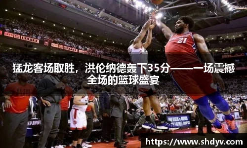猛龙客场取胜，洪伦纳德轰下35分——一场震撼全场的篮球盛宴