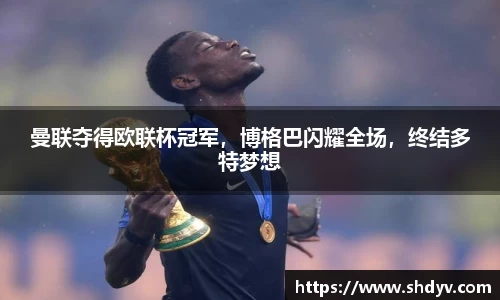 曼联夺得欧联杯冠军，博格巴闪耀全场，终结多特梦想