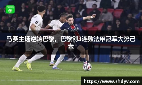 马赛主场逆转巴黎，巴黎创3连败法甲冠军大势已去