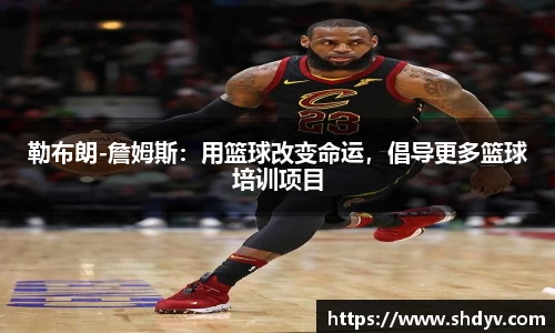 勒布朗-詹姆斯：用篮球改变命运，倡导更多篮球培训项目
