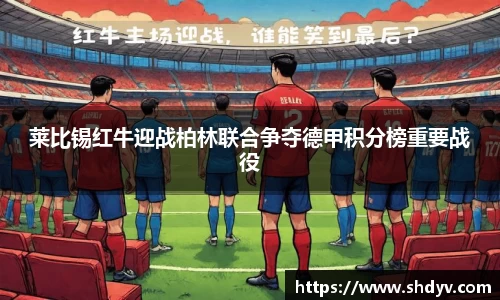 莱比锡红牛迎战柏林联合争夺德甲积分榜重要战役
