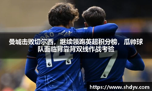 曼城击败切尔西，继续领跑英超积分榜，瓜帅球队面临背靠背双线作战考验