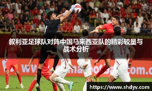 叙利亚足球队对阵中国马来西亚队的精彩较量与战术分析