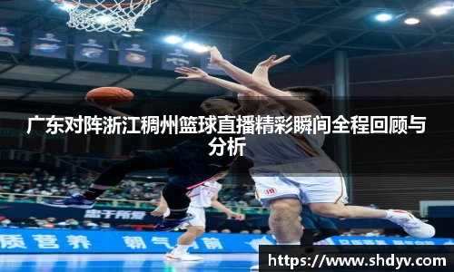 广东对阵浙江稠州篮球直播精彩瞬间全程回顾与分析