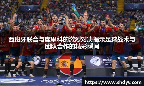西班牙联合与库里科的激烈对决揭示足球战术与团队合作的精彩瞬间