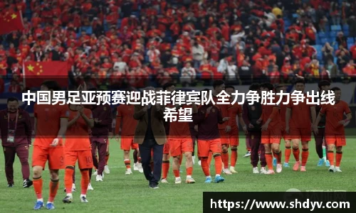 中国男足亚预赛迎战菲律宾队全力争胜力争出线希望