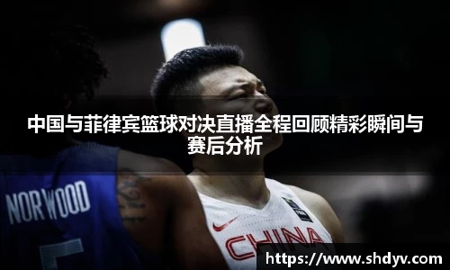 中国与菲律宾篮球对决直播全程回顾精彩瞬间与赛后分析