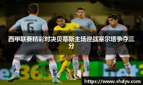 西甲联赛精彩对决贝蒂斯主场迎战塞尔塔争夺三分
