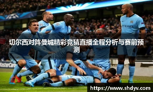 切尔西对阵曼城精彩竞猜直播全程分析与赛前预测